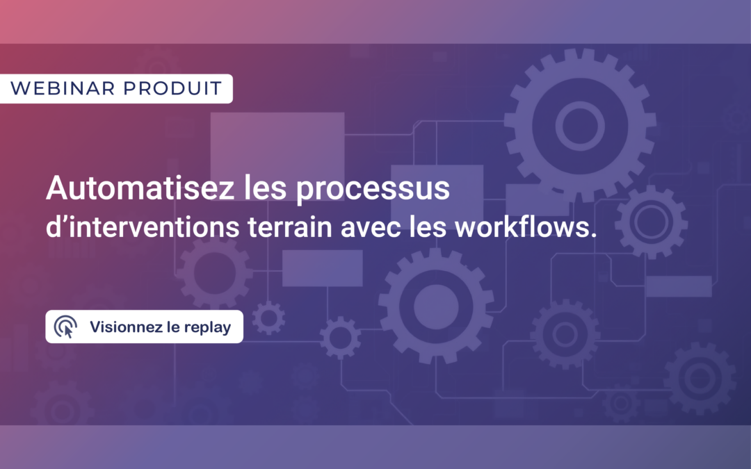 Webinar | Automatisez les processus d’interventions terrain avec les workflows