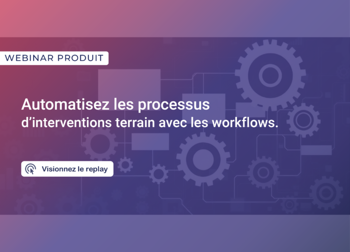 Webinar | Automatisez les processus d’interventions terrain avec les workflows